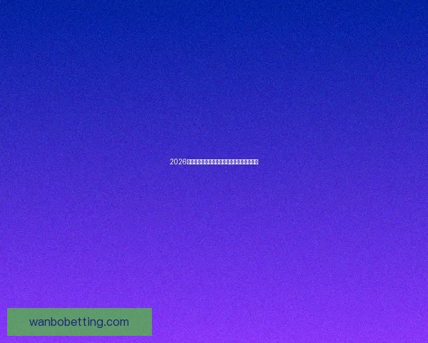 2026世界杯赛前盘口分析与各队胜负走势全面预测